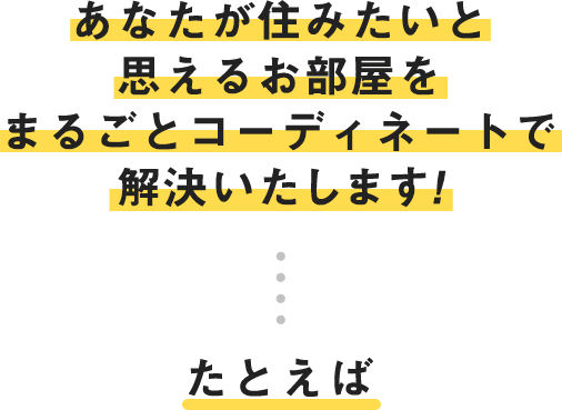 あなたが住みたいと思えるお部屋をまるごとコーディネートで解決いたします！たとえば