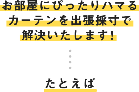お部屋にぴったりハマるカーテンを出張採寸で解決いたします！たとえば